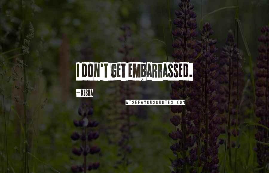 Kesha Quotes: I don't get embarrassed.
