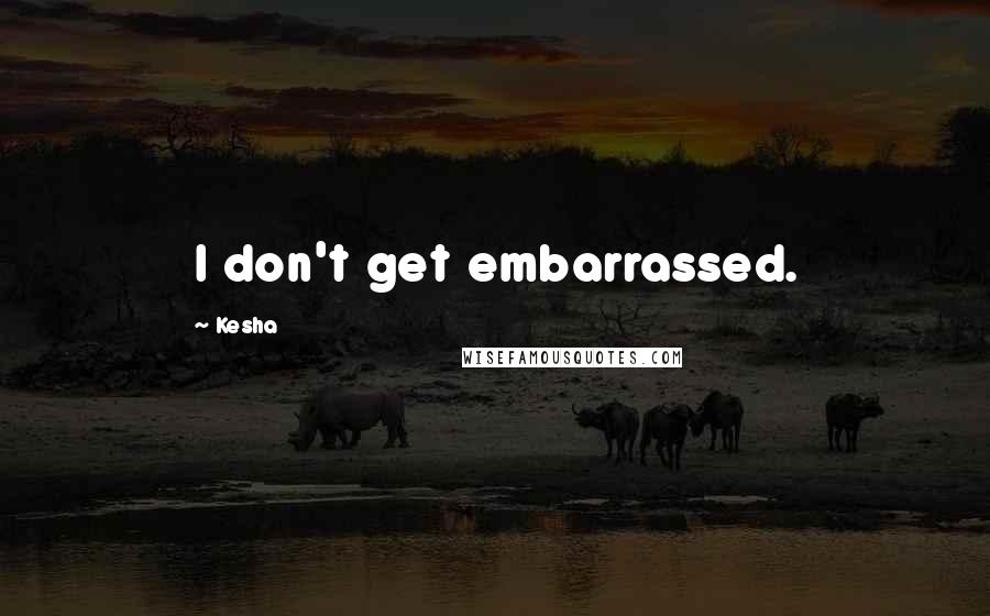 Kesha Quotes: I don't get embarrassed.