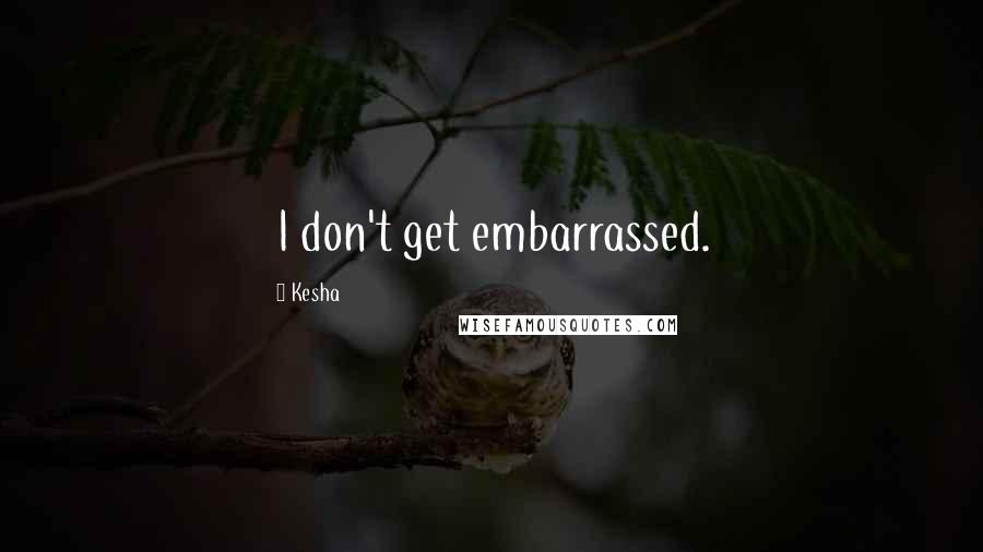 Kesha Quotes: I don't get embarrassed.