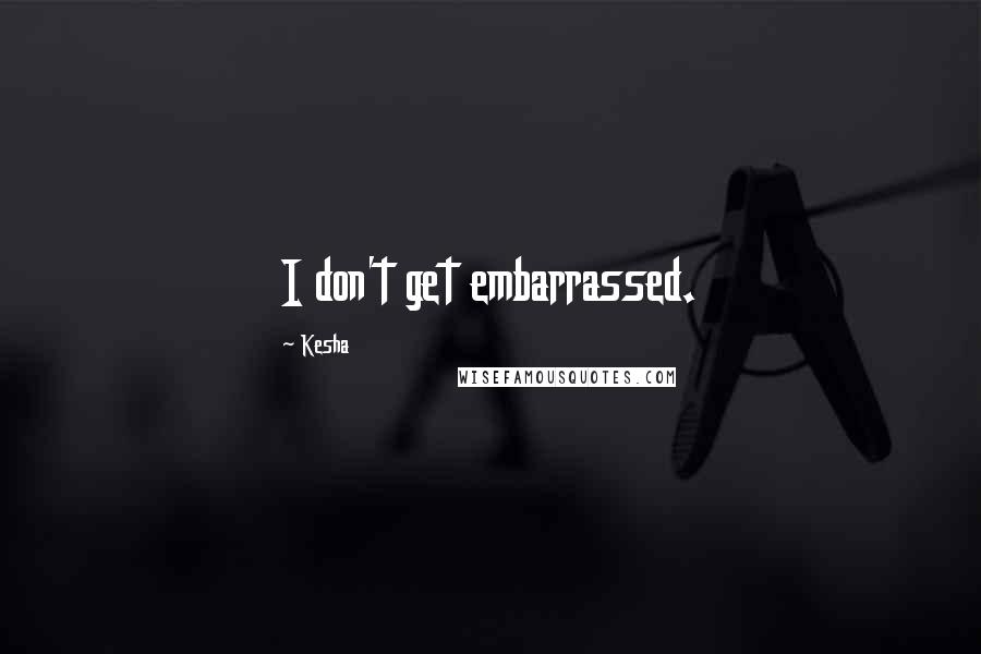 Kesha Quotes: I don't get embarrassed.