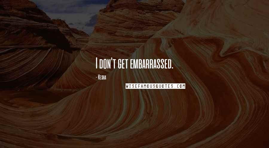 Kesha Quotes: I don't get embarrassed.