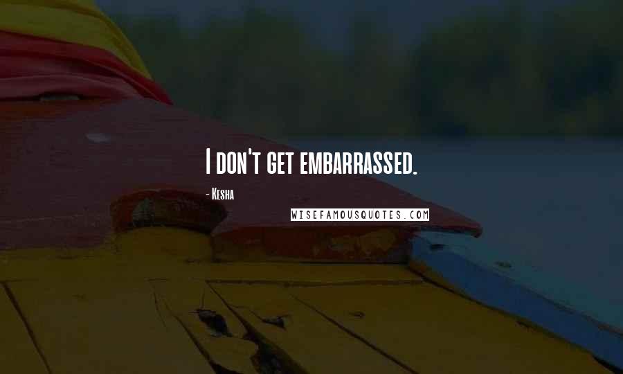 Kesha Quotes: I don't get embarrassed.