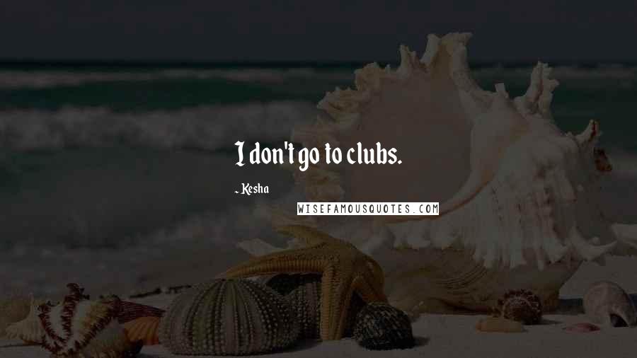 Kesha Quotes: I don't go to clubs.