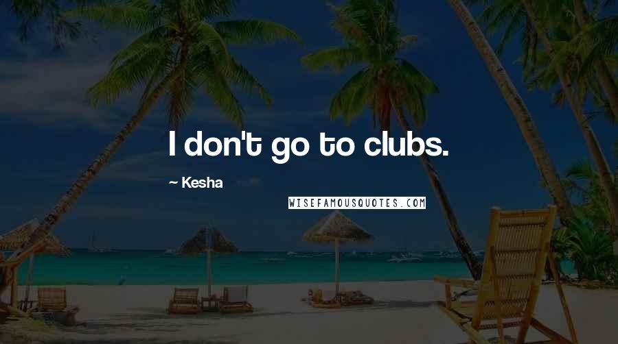 Kesha Quotes: I don't go to clubs.