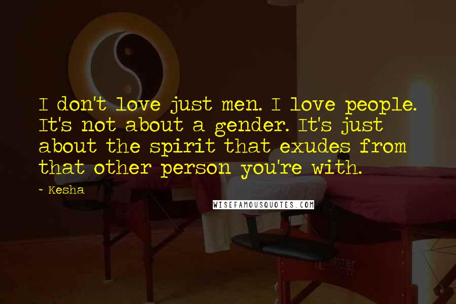 Kesha Quotes: I don't love just men. I love people. It's not about a gender. It's just about the spirit that exudes from that other person you're with.