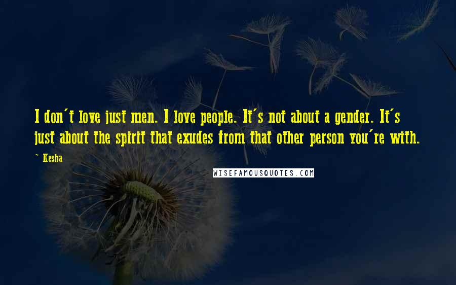 Kesha Quotes: I don't love just men. I love people. It's not about a gender. It's just about the spirit that exudes from that other person you're with.