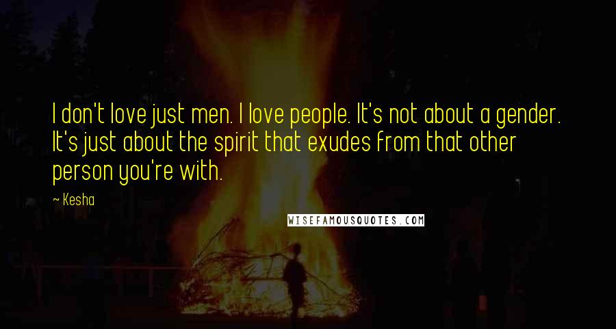 Kesha Quotes: I don't love just men. I love people. It's not about a gender. It's just about the spirit that exudes from that other person you're with.