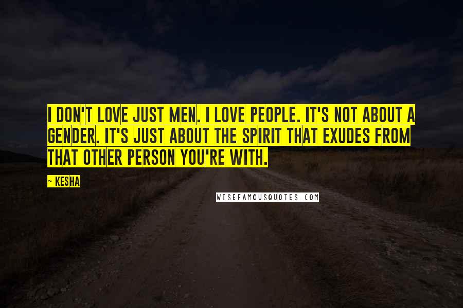 Kesha Quotes: I don't love just men. I love people. It's not about a gender. It's just about the spirit that exudes from that other person you're with.