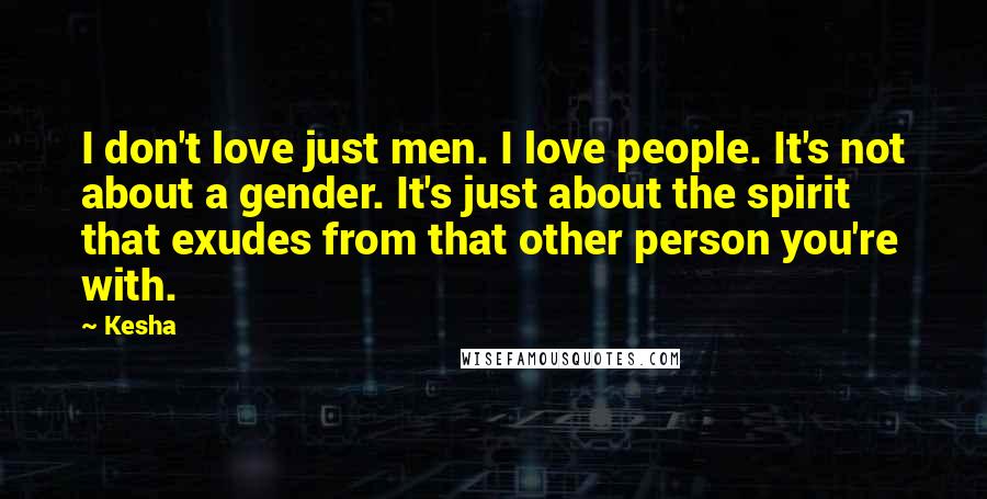 Kesha Quotes: I don't love just men. I love people. It's not about a gender. It's just about the spirit that exudes from that other person you're with.