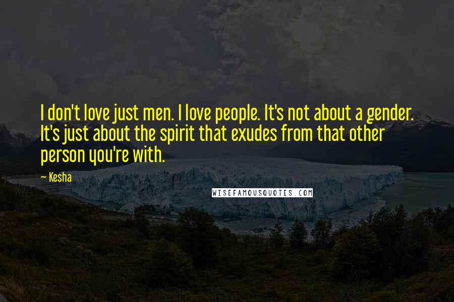 Kesha Quotes: I don't love just men. I love people. It's not about a gender. It's just about the spirit that exudes from that other person you're with.