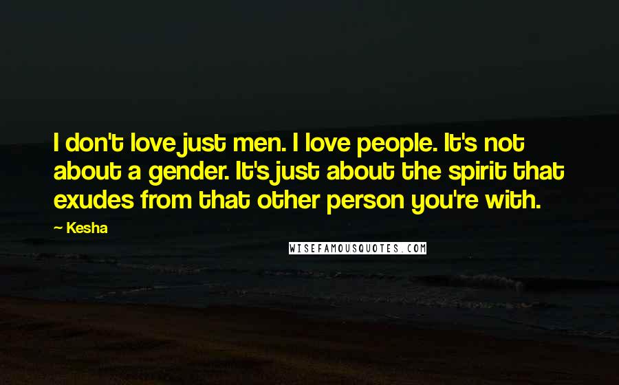 Kesha Quotes: I don't love just men. I love people. It's not about a gender. It's just about the spirit that exudes from that other person you're with.