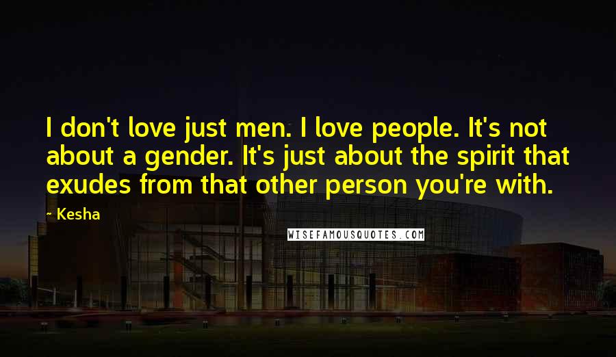 Kesha Quotes: I don't love just men. I love people. It's not about a gender. It's just about the spirit that exudes from that other person you're with.