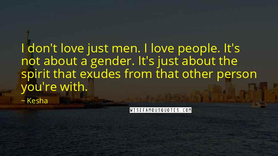 Kesha Quotes: I don't love just men. I love people. It's not about a gender. It's just about the spirit that exudes from that other person you're with.