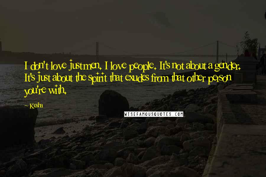 Kesha Quotes: I don't love just men. I love people. It's not about a gender. It's just about the spirit that exudes from that other person you're with.