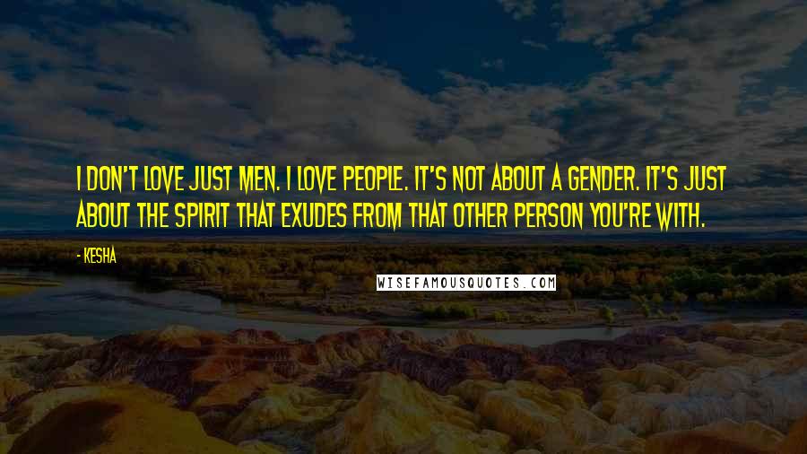 Kesha Quotes: I don't love just men. I love people. It's not about a gender. It's just about the spirit that exudes from that other person you're with.