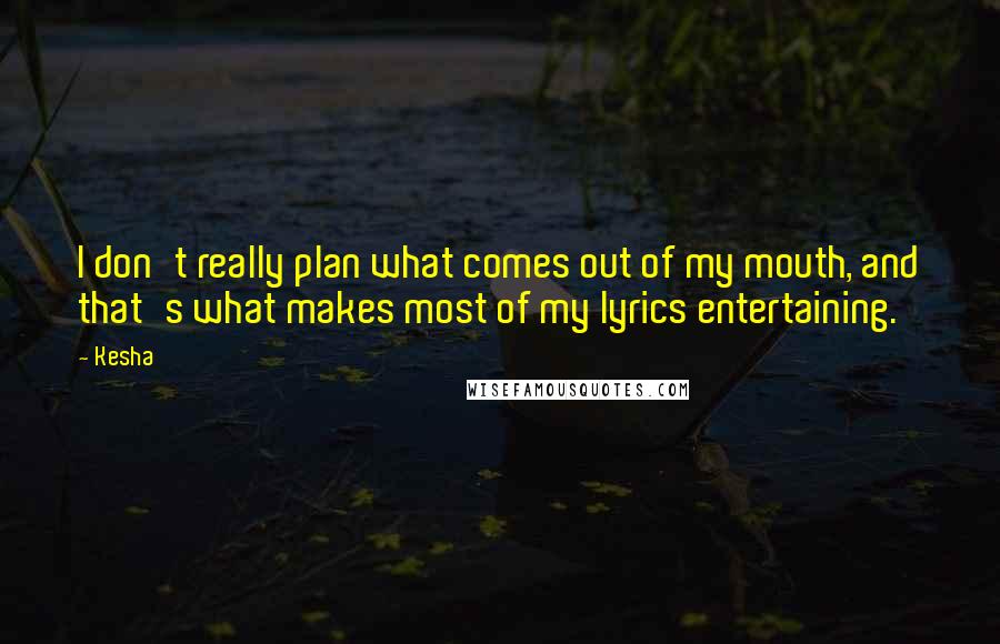 Kesha Quotes: I don't really plan what comes out of my mouth, and that's what makes most of my lyrics entertaining.