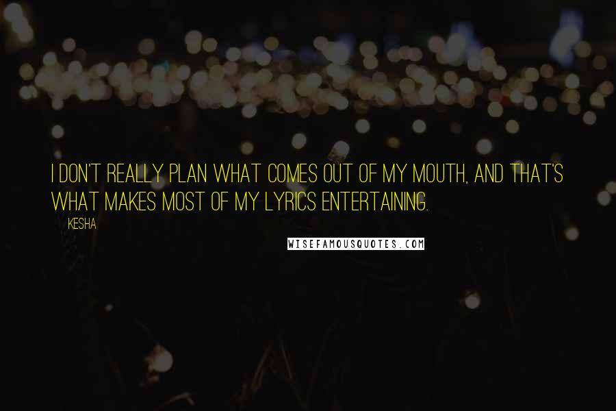 Kesha Quotes: I don't really plan what comes out of my mouth, and that's what makes most of my lyrics entertaining.