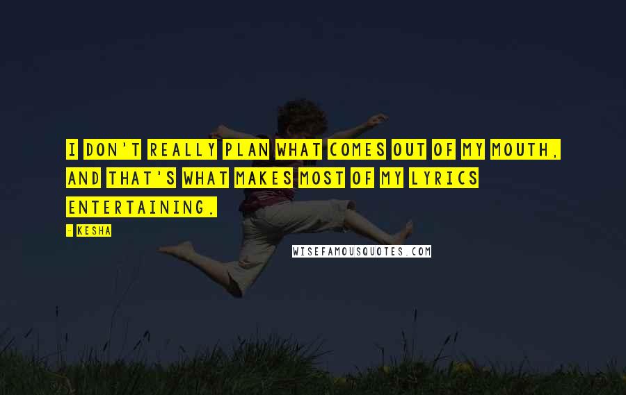 Kesha Quotes: I don't really plan what comes out of my mouth, and that's what makes most of my lyrics entertaining.