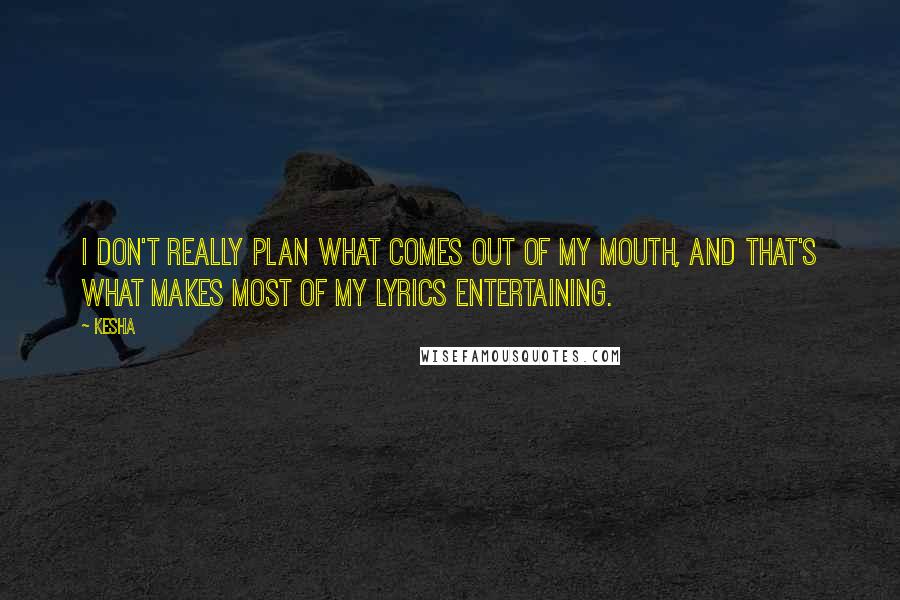 Kesha Quotes: I don't really plan what comes out of my mouth, and that's what makes most of my lyrics entertaining.