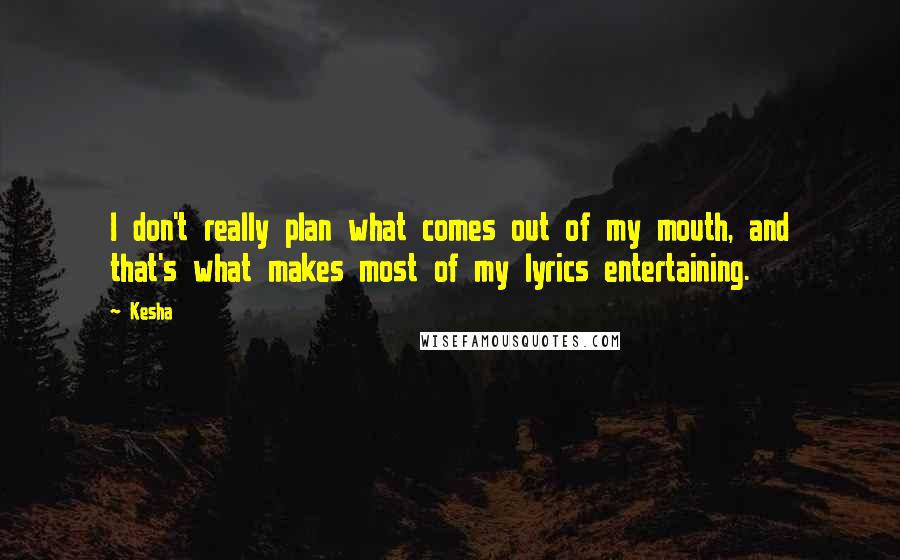 Kesha Quotes: I don't really plan what comes out of my mouth, and that's what makes most of my lyrics entertaining.
