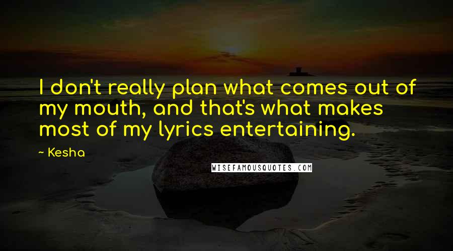 Kesha Quotes: I don't really plan what comes out of my mouth, and that's what makes most of my lyrics entertaining.