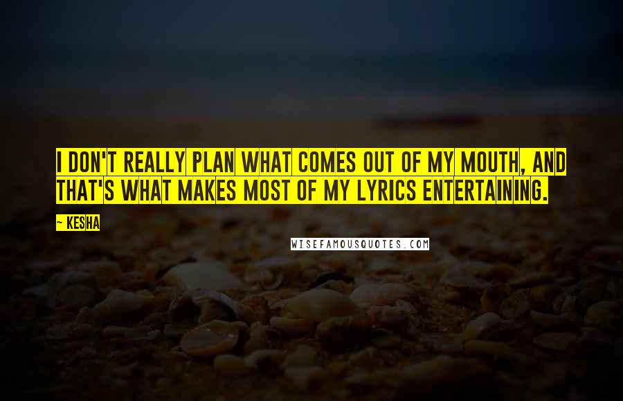 Kesha Quotes: I don't really plan what comes out of my mouth, and that's what makes most of my lyrics entertaining.