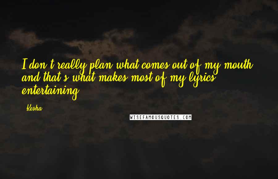 Kesha Quotes: I don't really plan what comes out of my mouth, and that's what makes most of my lyrics entertaining.