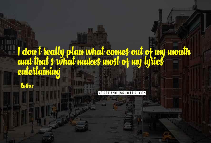 Kesha Quotes: I don't really plan what comes out of my mouth, and that's what makes most of my lyrics entertaining.