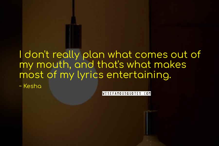 Kesha Quotes: I don't really plan what comes out of my mouth, and that's what makes most of my lyrics entertaining.