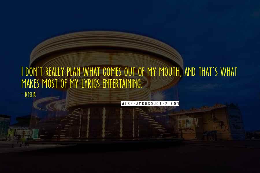 Kesha Quotes: I don't really plan what comes out of my mouth, and that's what makes most of my lyrics entertaining.