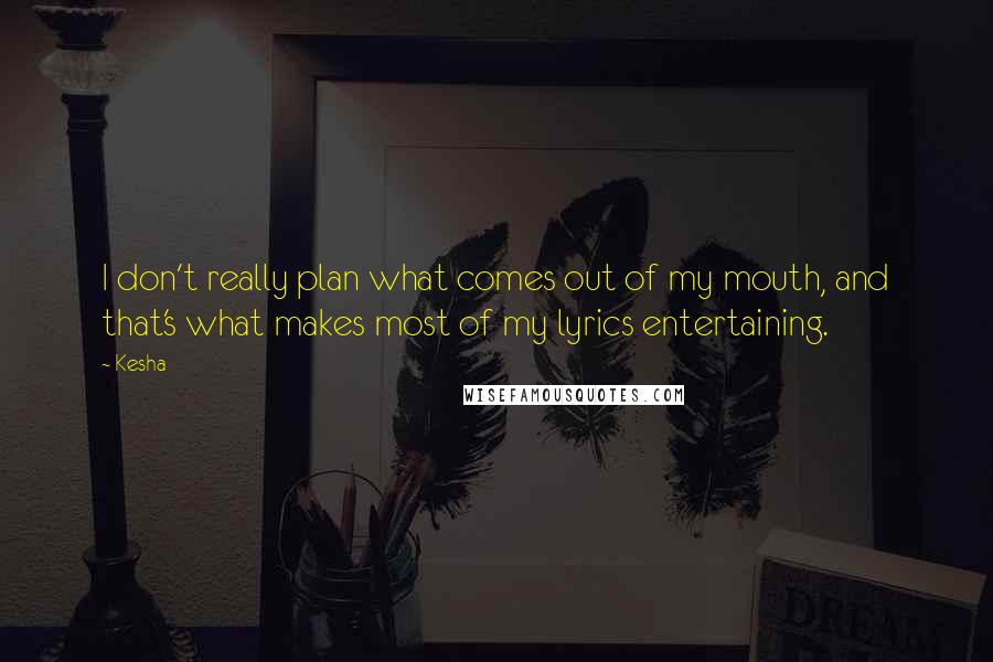 Kesha Quotes: I don't really plan what comes out of my mouth, and that's what makes most of my lyrics entertaining.