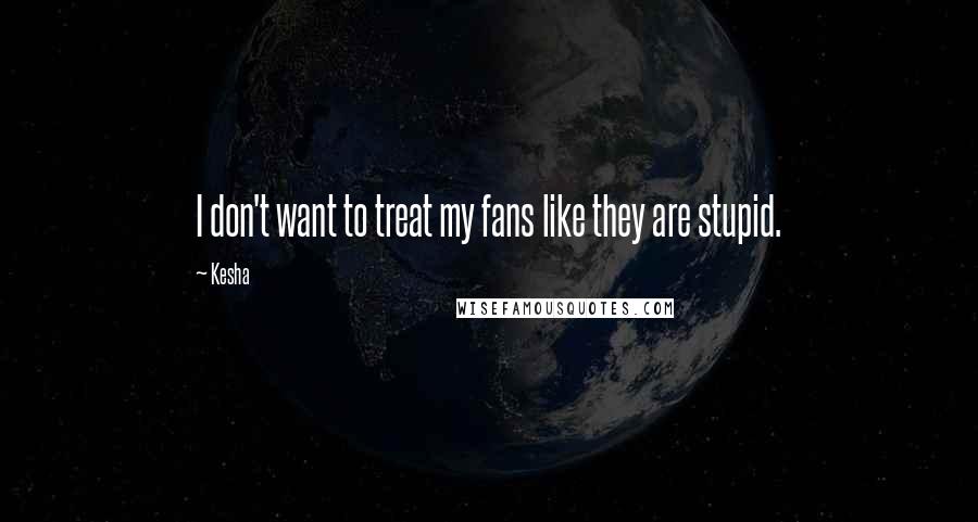 Kesha Quotes: I don't want to treat my fans like they are stupid.