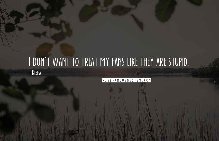 Kesha Quotes: I don't want to treat my fans like they are stupid.