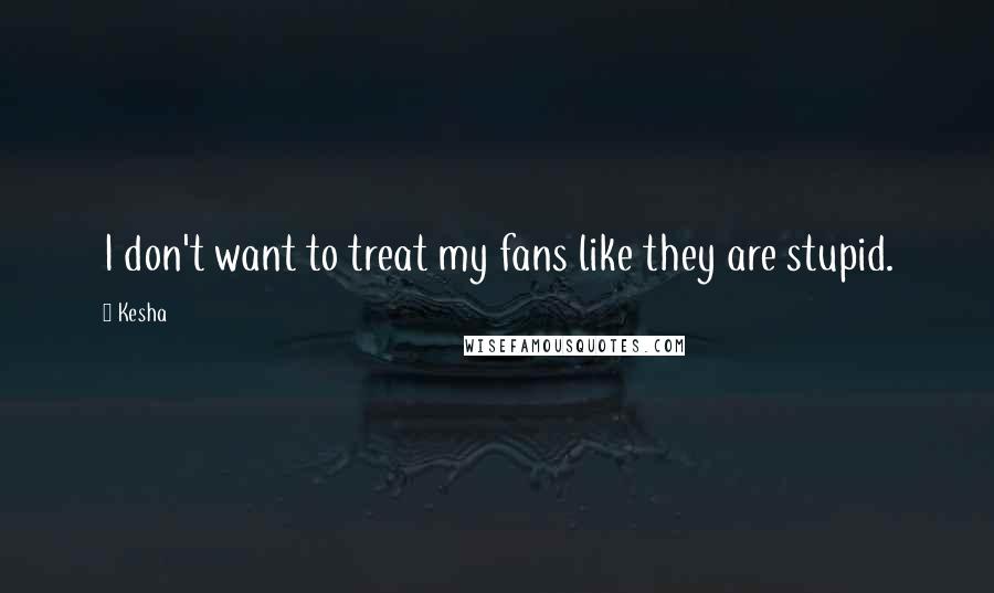 Kesha Quotes: I don't want to treat my fans like they are stupid.