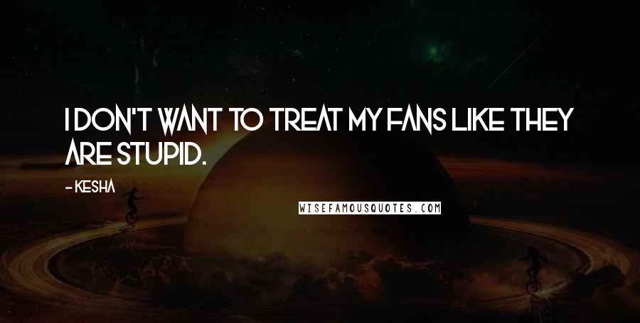 Kesha Quotes: I don't want to treat my fans like they are stupid.