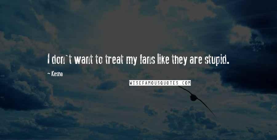 Kesha Quotes: I don't want to treat my fans like they are stupid.