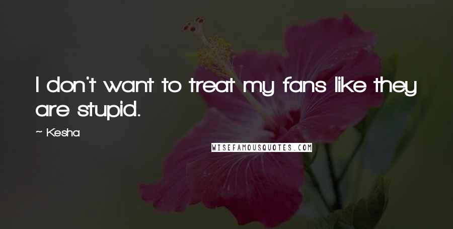 Kesha Quotes: I don't want to treat my fans like they are stupid.