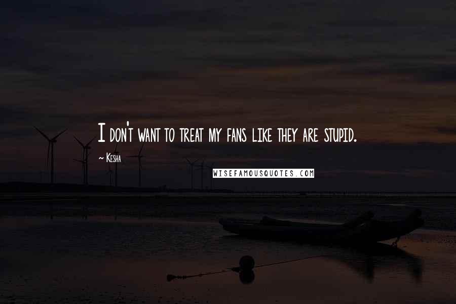 Kesha Quotes: I don't want to treat my fans like they are stupid.