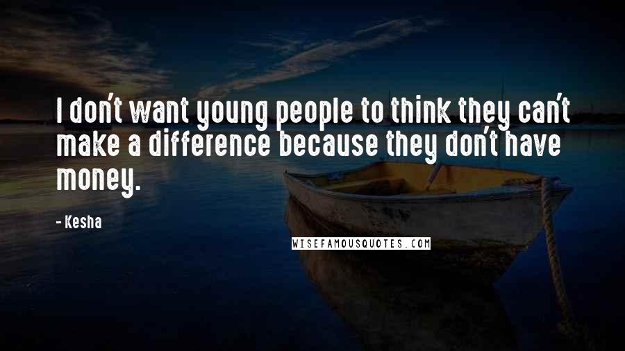 Kesha Quotes: I don't want young people to think they can't make a difference because they don't have money.