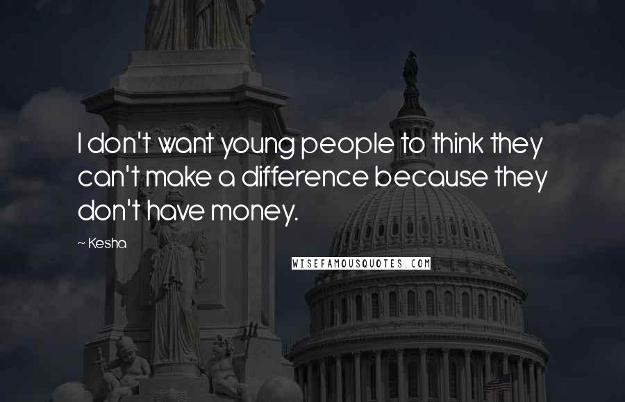 Kesha Quotes: I don't want young people to think they can't make a difference because they don't have money.