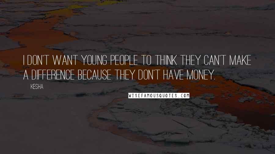 Kesha Quotes: I don't want young people to think they can't make a difference because they don't have money.