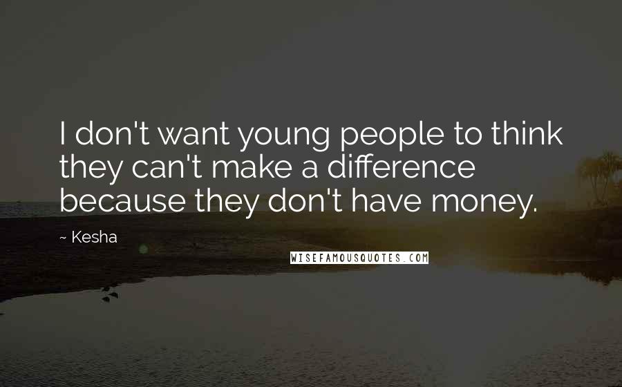 Kesha Quotes: I don't want young people to think they can't make a difference because they don't have money.