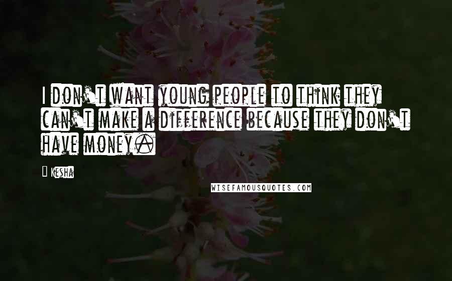 Kesha Quotes: I don't want young people to think they can't make a difference because they don't have money.