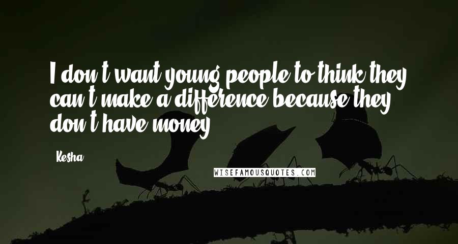 Kesha Quotes: I don't want young people to think they can't make a difference because they don't have money.