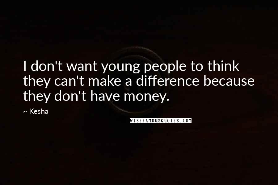 Kesha Quotes: I don't want young people to think they can't make a difference because they don't have money.