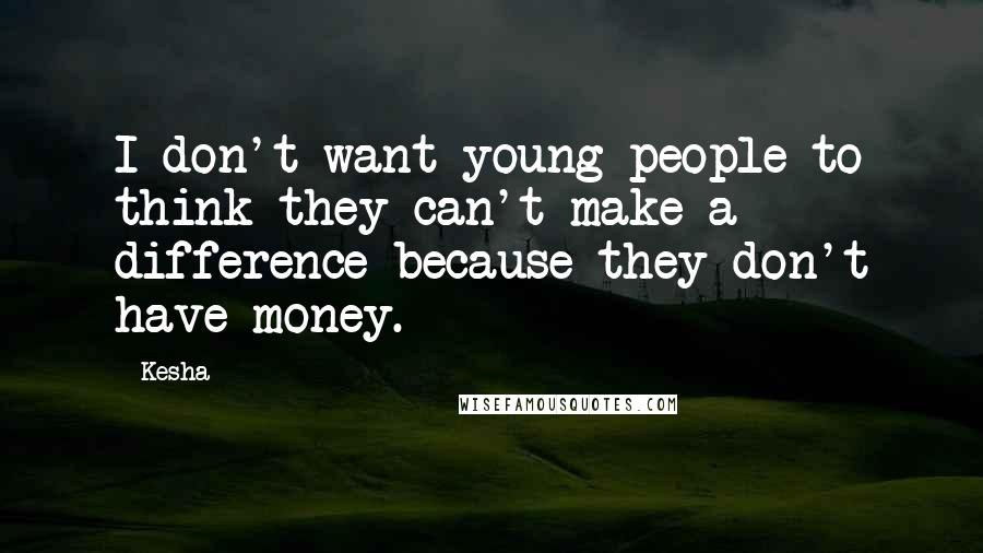 Kesha Quotes: I don't want young people to think they can't make a difference because they don't have money.