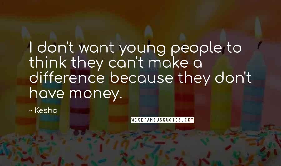 Kesha Quotes: I don't want young people to think they can't make a difference because they don't have money.