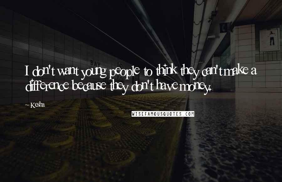 Kesha Quotes: I don't want young people to think they can't make a difference because they don't have money.
