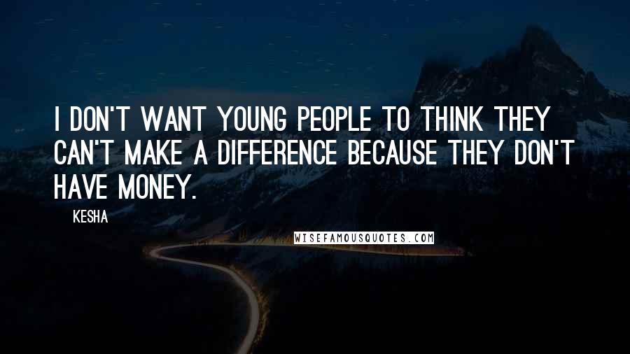 Kesha Quotes: I don't want young people to think they can't make a difference because they don't have money.