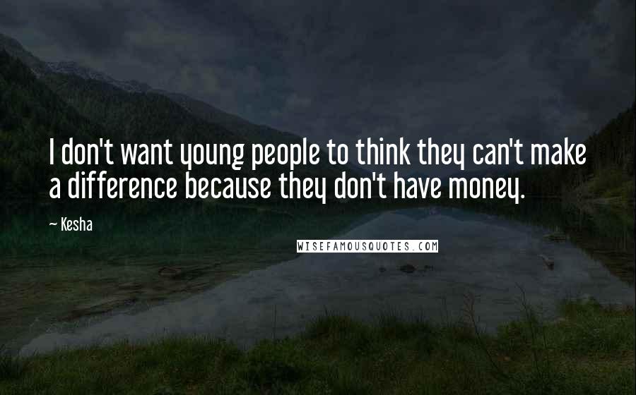 Kesha Quotes: I don't want young people to think they can't make a difference because they don't have money.